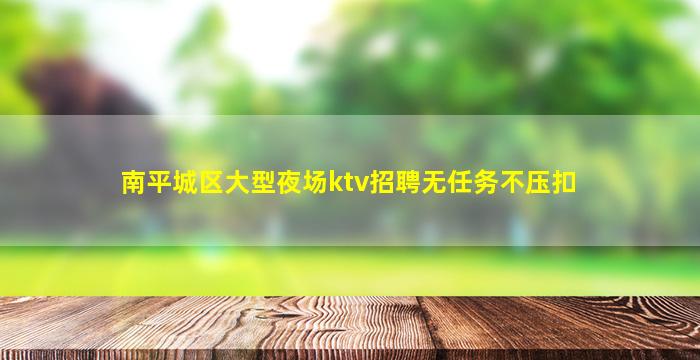 南平城区大型夜场ktv招聘无任务不压扣