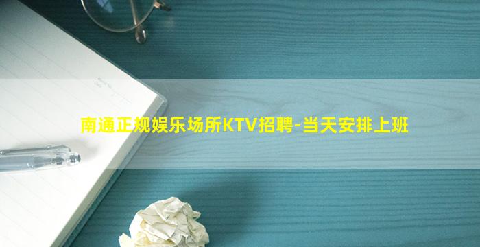 南通正规娱乐场所KTV招聘-当天安排上班