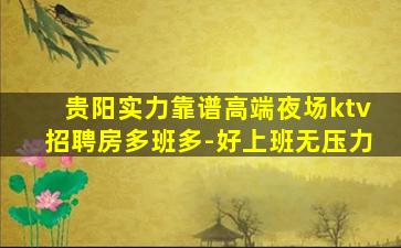 贵阳实力靠谱高端夜场ktv招聘房多班多-好上班无压力